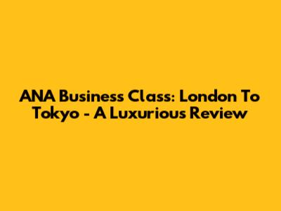 ANA Business Class: London To Tokyo - A Luxurious Review