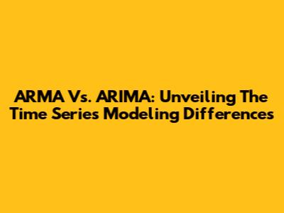 ARMA Vs. ARIMA: Unveiling The Time Series Modeling Differences