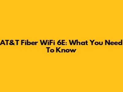 AT&T Fiber WiFi 6E: What You Need To Know