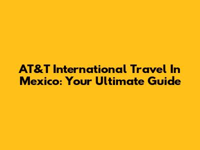 AT&T International Travel In Mexico: Your Ultimate Guide