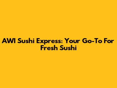 AWI Sushi Express: Your Go-To For Fresh Sushi
