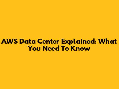 AWS Data Center Explained: What You Need To Know