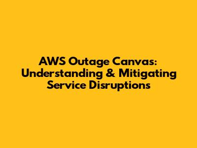 AWS Outage Canvas: Understanding & Mitigating Service Disruptions