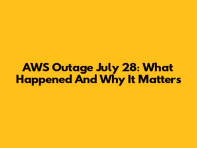 AWS Outage July 28: What Happened And Why It Matters