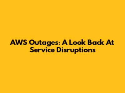 AWS Outages: A Look Back At Service Disruptions