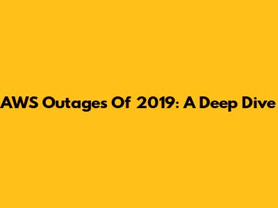 AWS Outages Of 2019: A Deep Dive