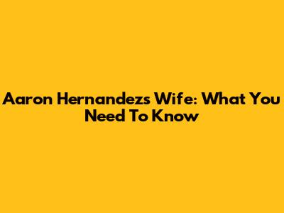 Aaron Hernandez's Wife: What You Need To Know