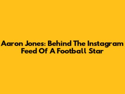 Aaron Jones: Behind The Instagram Feed Of A Football Star