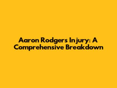 Aaron Rodgers' Injury: A Comprehensive Breakdown