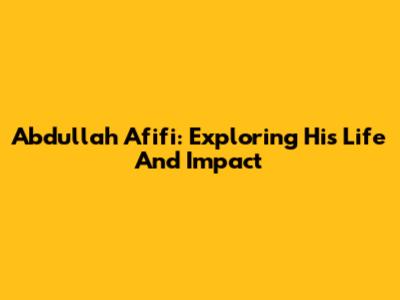 Abdullah Afifi: Exploring His Life And Impact