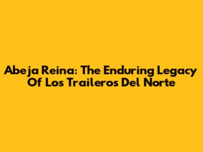 Abeja Reina: The Enduring Legacy Of Los Traileros Del Norte