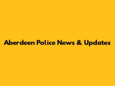 Aberdeen Police News & Updates