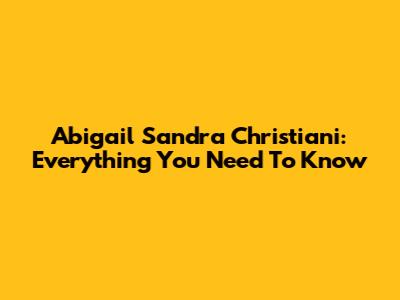 Abigail Sandra Christiani: Everything You Need To Know