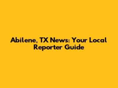 Abilene, TX News: Your Local Reporter Guide