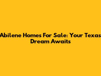Abilene Homes For Sale: Your Texas Dream Awaits