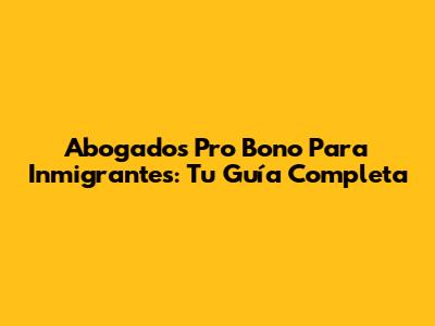 Abogados Pro Bono Para Inmigrantes: Tu Guía Completa