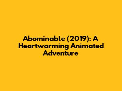 Abominable (2019): A Heartwarming Animated Adventure