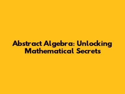 Abstract Algebra: Unlocking Mathematical Secrets