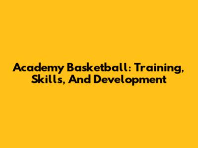 Academy Basketball: Training, Skills, And Development
