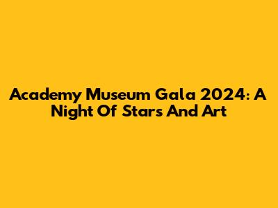 Academy Museum Gala 2024: A Night Of Stars And Art