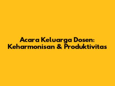 Acara Keluarga Dosen: Keharmonisan & Produktivitas