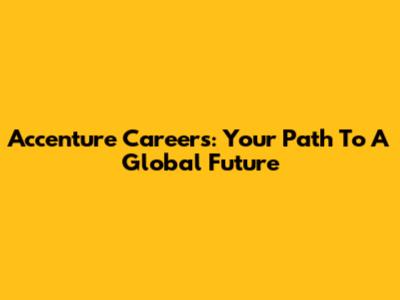 Accenture Careers: Your Path To A Global Future