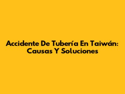 Accidente De Tubería En Taiwán: Causas Y Soluciones
