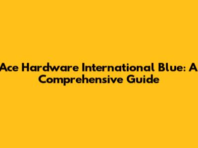 Ace Hardware International Blue: A Comprehensive Guide