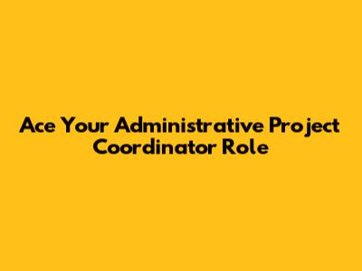 Ace Your Administrative Project Coordinator Role