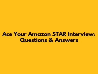 Ace Your Amazon STAR Interview: Questions & Answers