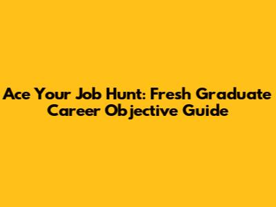 Ace Your Job Hunt: Fresh Graduate Career Objective Guide