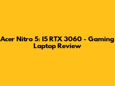 Acer Nitro 5: I5 RTX 3060 - Gaming Laptop Review