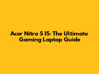 Acer Nitro 5 I5: The Ultimate Gaming Laptop Guide