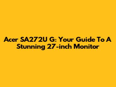 Acer SA272U G: Your Guide To A Stunning 27-inch Monitor