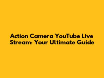 Action Camera YouTube Live Stream: Your Ultimate Guide