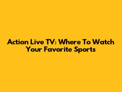 Action Live TV: Where To Watch Your Favorite Sports