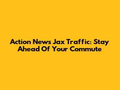 Action News Jax Traffic: Stay Ahead Of Your Commute