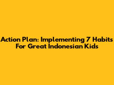 Action Plan: Implementing 7 Habits For Great Indonesian Kids