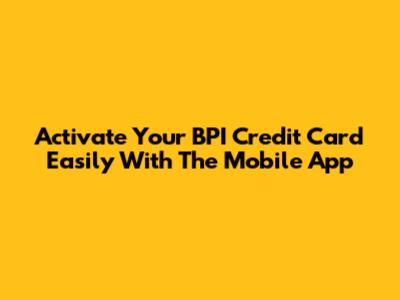 Activate Your BPI Credit Card Easily With The Mobile App