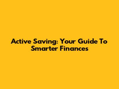 Active Saving: Your Guide To Smarter Finances