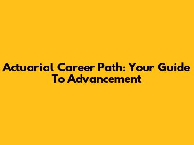 Actuarial Career Path: Your Guide To Advancement