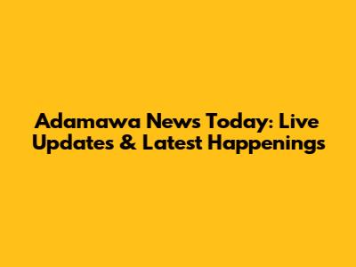 Adamawa News Today: Live Updates & Latest Happenings
