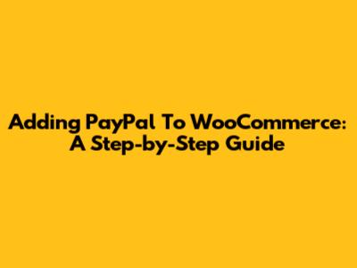 Adding PayPal To WooCommerce: A Step-by-Step Guide