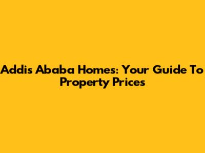 Addis Ababa Homes: Your Guide To Property Prices