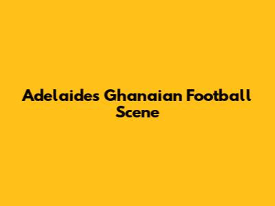 Adelaide's Ghanaian Football Scene
