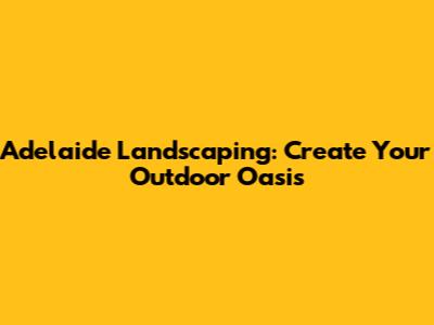 Adelaide Landscaping: Create Your Outdoor Oasis
