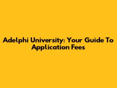 Adelphi University: Your Guide To Application Fees