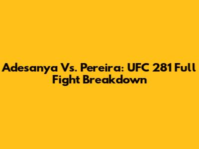 Adesanya Vs. Pereira: UFC 281 Full Fight Breakdown