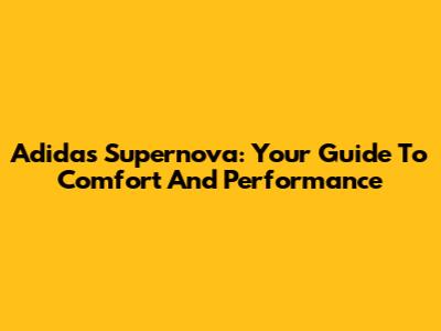 Adidas Supernova: Your Guide To Comfort And Performance