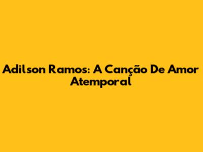 Adilson Ramos: A Canção De Amor Atemporal